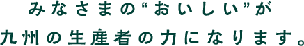 みなさまの“おいしい”が九州の生産者の力になります。