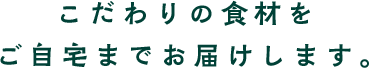 こだわりの食材をご自宅までお届けします。