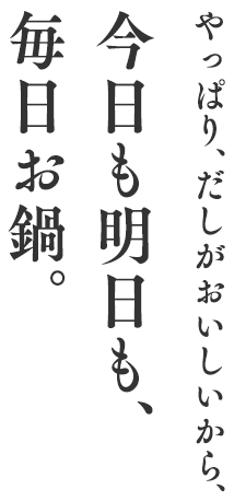 やっぱり、だしがおいしいから、今日も明日も、毎日お鍋。