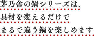 茅乃舎の鍋シリーズは、具材を変えるだけでまるで違う鍋を楽しめます