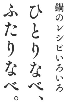 鍋のレシピいろいろ ひとりなべ、ふたりなべ。