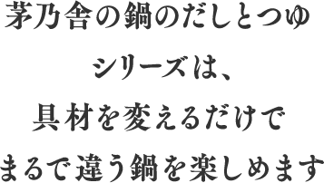 茅乃舎の鍋のだしとつゆシリーズは、具材を変えるだけでまるで違う鍋を楽しめます