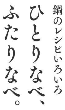 鍋のレシピいろいろ ひとりなべ、ふたりなべ。