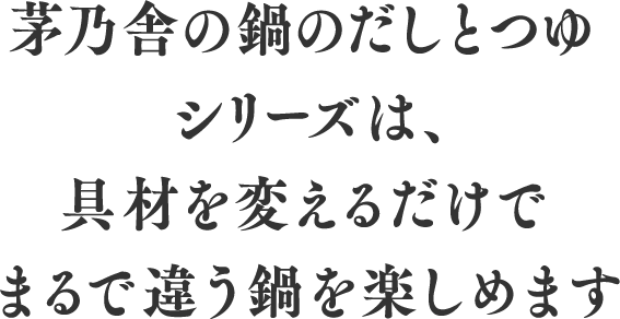 茅乃舎の鍋のだしとつゆシリーズは、具材を変えるだけでまるで違う鍋を楽しめます