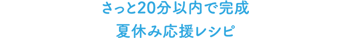 きっと20分以内で完成 夏休み応援レシピ