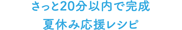 きっと20分以内で完成 夏休み応援レシピ