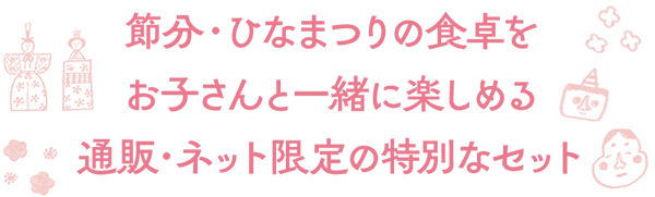 節分・ひな祭りの食卓を　お子さんと一緒に楽しめる　通販・ネット限定の特別なセット