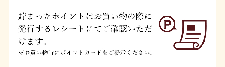 貯まったポイントはお買い物の際に発行するレシートにてご確認いただけます。※お買い物時にポイントカードをご提示ください。