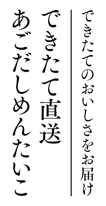 できたてのおいしさをお届け できたて直送あごだしめんたいこ