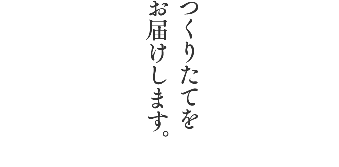 つくりたてを お届けします。